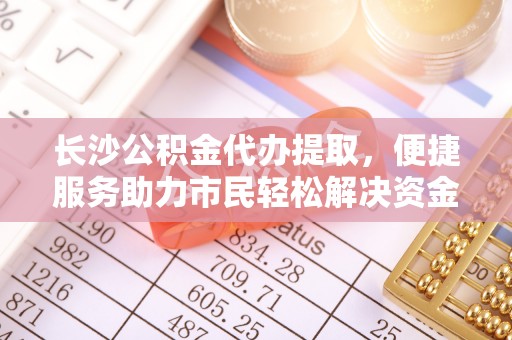 通河长沙公积金代办提取，便捷服务助力市民轻松解决资金需求