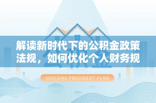 通河解读新时代下的公积金政策法规，如何优化个人财务规划