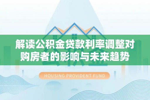 通河解读公积金贷款利率调整对购房者的影响与未来趋势