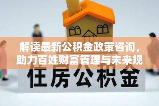 通河解读最新公积金政策咨询，助力百姓财富管理与未来规划