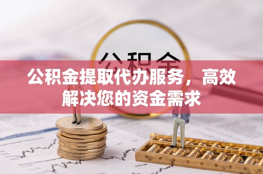 通河公积金提取代办服务，高效解决您的资金需求