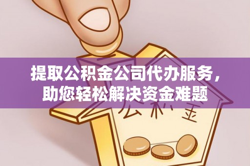 通河提取公积金公司代办服务，助您轻松解决资金难题