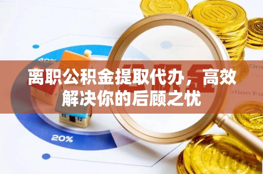 通河离职公积金提取代办，高效解决你的后顾之忧