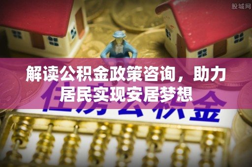 通河解读公积金政策咨询，助力居民实现安居梦想