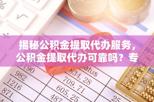 通河揭秘公积金提取代办服务，公积金提取代办可靠吗？专业解析与实用指南