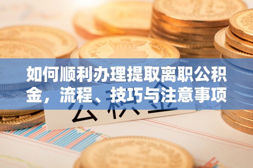 通河如何顺利办理提取离职公积金，流程、技巧与注意事项全解析