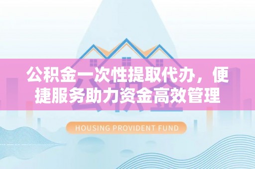 通河公积金一次性提取代办，便捷服务助力资金高效管理