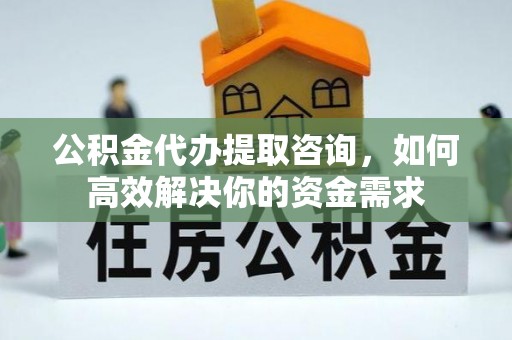 通河公积金代办提取咨询，如何高效解决你的资金需求