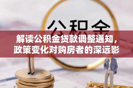 通河解读公积金贷款调整通知，政策变化对购房者的深远影响