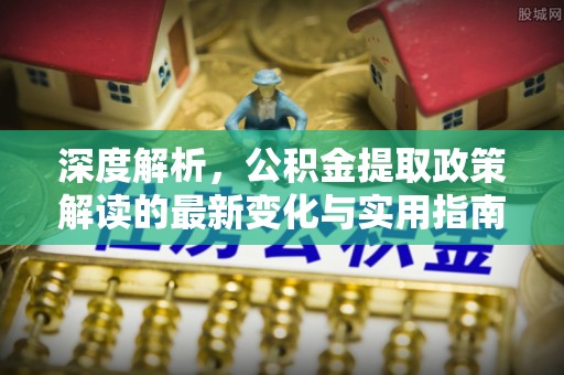 通河深度解析，公积金提取政策解读的最新变化与实用指南