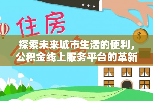 通河探索未来城市生活的便利，公积金线上服务平台的革新与机遇