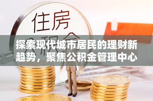 通河探索现代城市居民的理财新趋势，聚焦公积金管理中心的服务创新