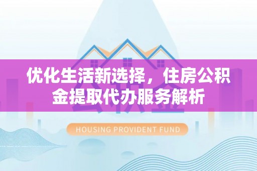 通河优化生活新选择，住房公积金提取代办服务解析