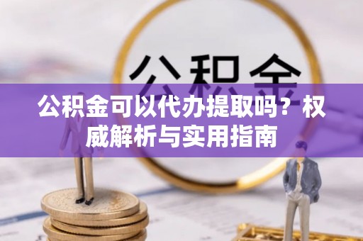 通河公积金可以代办提取吗？权威解析与实用指南