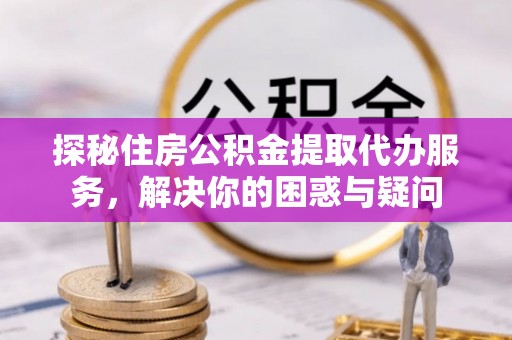 通河探秘住房公积金提取代办服务，解决你的困惑与疑问