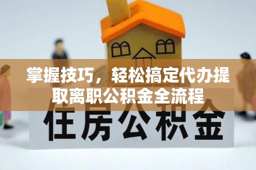 通河掌握技巧，轻松搞定代办提取离职公积金全流程