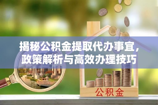 通河揭秘公积金提取代办事宜，政策解析与高效办理技巧
