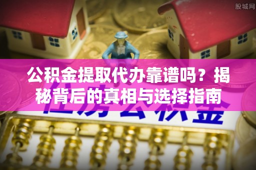 通河公积金提取代办靠谱吗？揭秘背后的真相与选择指南