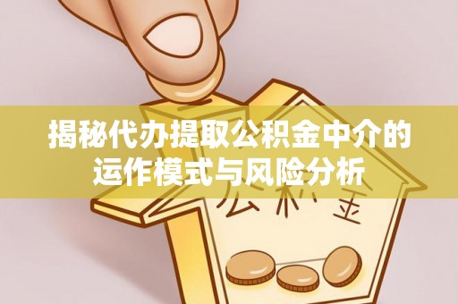 通河揭秘代办提取公积金中介的运作模式与风险分析