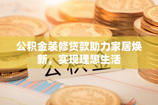 通河公积金装修贷款助力家居焕新，实现理想生活