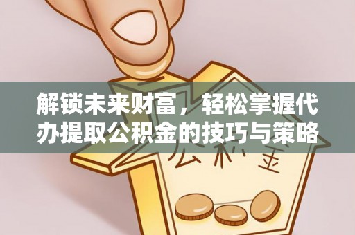 通河解锁未来财富，轻松掌握代办提取公积金的技巧与策略