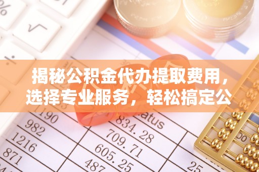 通河揭秘公积金代办提取费用，选择专业服务，轻松搞定公积金提取