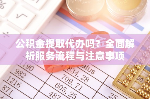 通河公积金提取代办吗？全面解析服务流程与注意事项