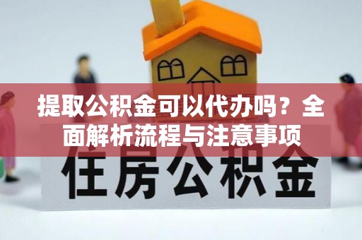 通河提取公积金可以代办吗？全面解析流程与注意事项