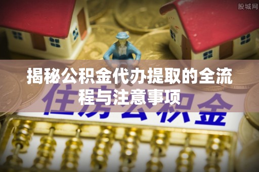 通河揭秘公积金代办提取的全流程与注意事项