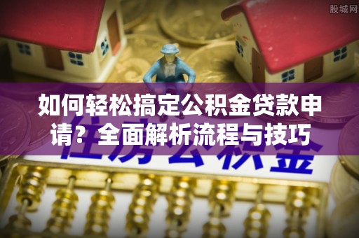 通河如何轻松搞定公积金贷款申请？全面解析流程与技巧
