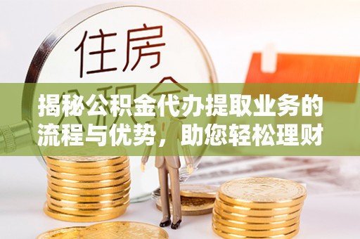 通河揭秘公积金代办提取业务的流程与优势，助您轻松理财