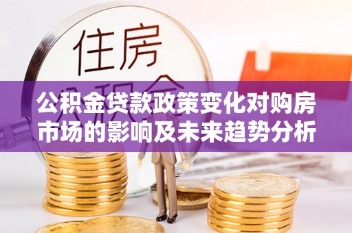 通河公积金贷款政策变化对购房市场的影响及未来趋势分析