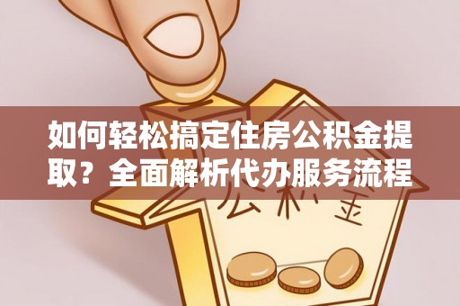 通河如何轻松搞定住房公积金提取？全面解析代办服务流程与优势