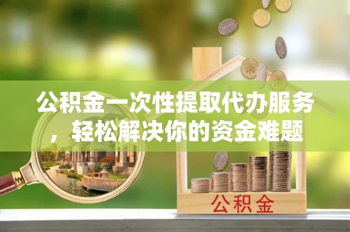 通河公积金一次性提取代办服务，轻松解决你的资金难题