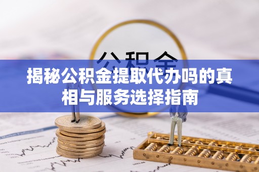 通河揭秘公积金提取代办吗的真相与服务选择指南