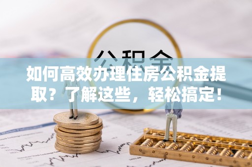 通河如何高效办理住房公积金提取？了解这些，轻松搞定！