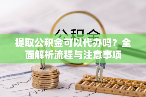 通河提取公积金可以代办吗？全面解析流程与注意事项