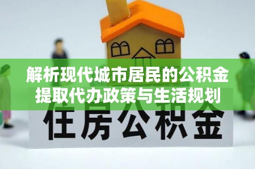 通河解析现代城市居民的公积金提取代办政策与生活规划