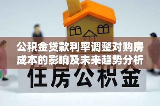 通河公积金贷款利率调整对购房成本的影响及未来趋势分析