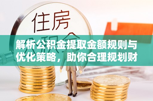 通河解析公积金提取金额规则与优化策略，助你合理规划财务未来