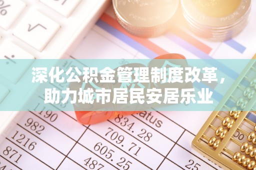 通河深化公积金管理制度改革，助力城市居民安居乐业