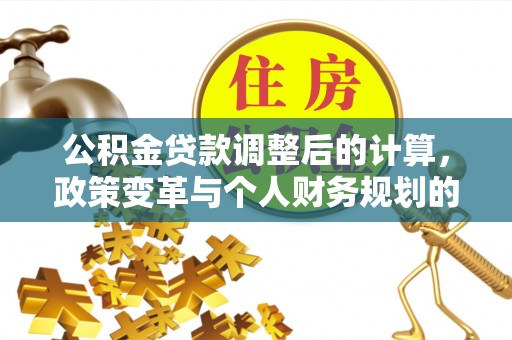 通河公积金贷款调整后的计算，政策变革与个人财务规划的深度解析