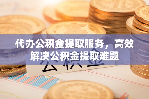 通河代办公积金提取服务，高效解决公积金提取难题