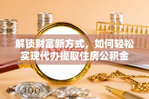 通河解锁财富新方式，如何轻松实现代办提取住房公积金