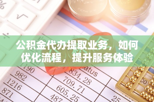 通河公积金代办提取业务，如何优化流程，提升服务体验