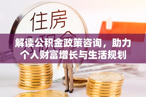 通河解读公积金政策咨询，助力个人财富增长与生活规划