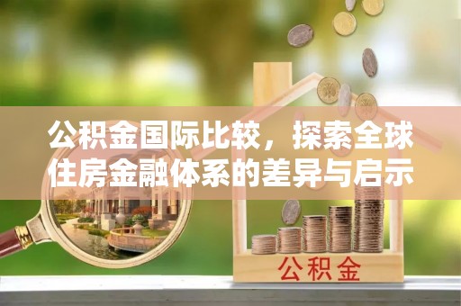通河公积金国际比较，探索全球住房金融体系的差异与启示