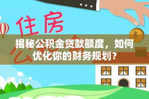 通河揭秘公积金贷款额度，如何优化你的财务规划？
