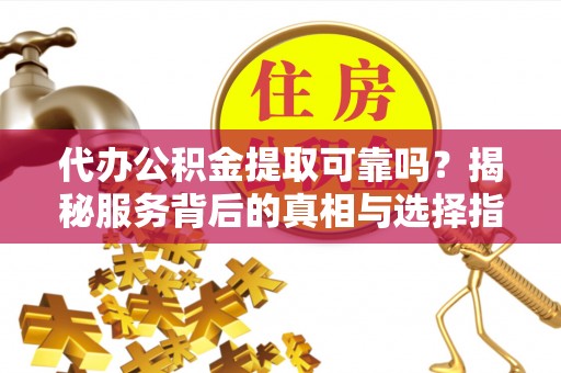通河代办公积金提取可靠吗？揭秘服务背后的真相与选择指南