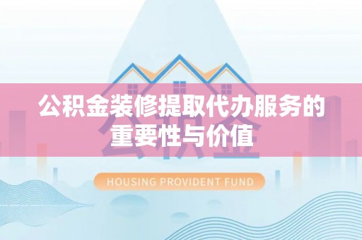 通河公积金装修提取代办服务的重要性与价值